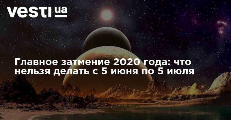 Главное затмение 2020 года: что нельзя делать с 5 июня по 5 июля - vesti.ua