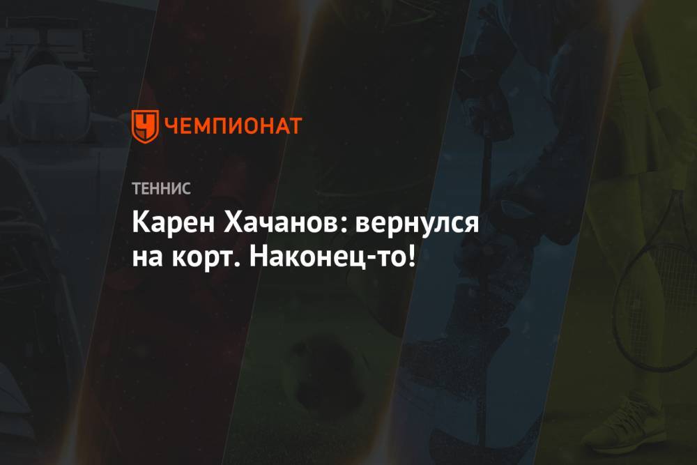 Карен Хачанов - Даниил Медведев - Тим Доминик - Андрей Рублев - Карен Хачанов: вернулся на корт. Наконец-то! - championat.com - Москва - Россия - США