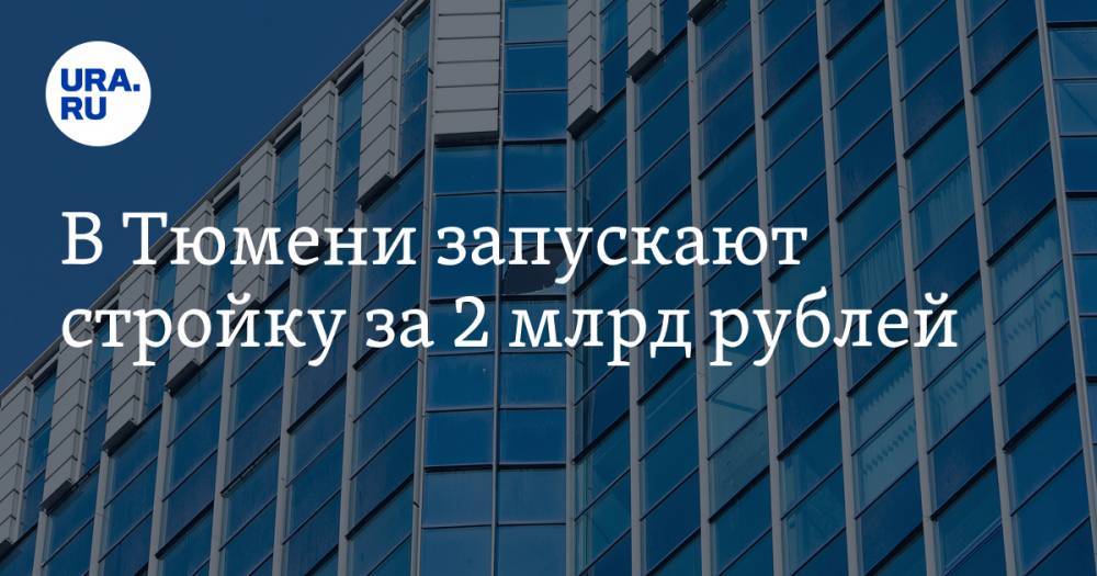 В Тюмени запускают стройку за 2 млрд рублей - ura.news - Тюмень - Тюменская обл.