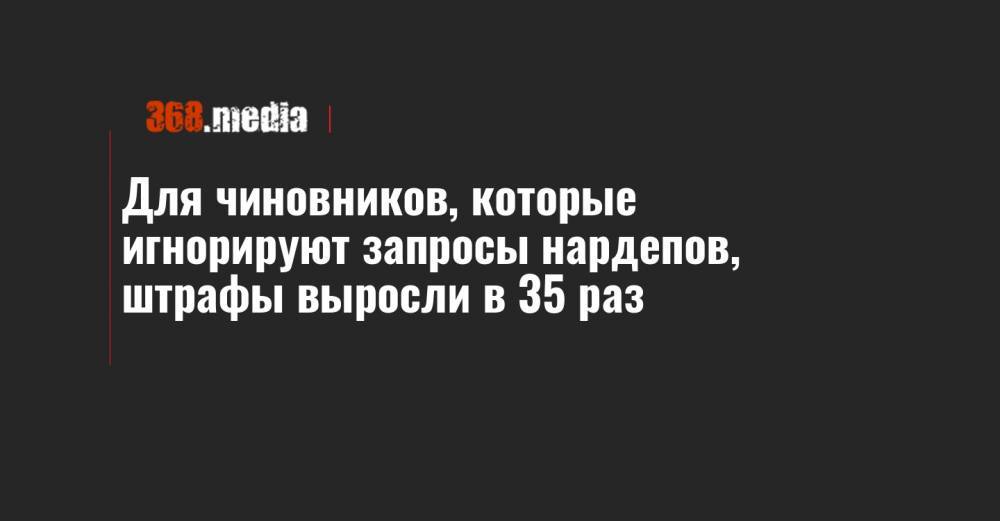 Для чиновников, которые игнорируют запросы нардепов, штрафы выросли в 35 раз - 368.media