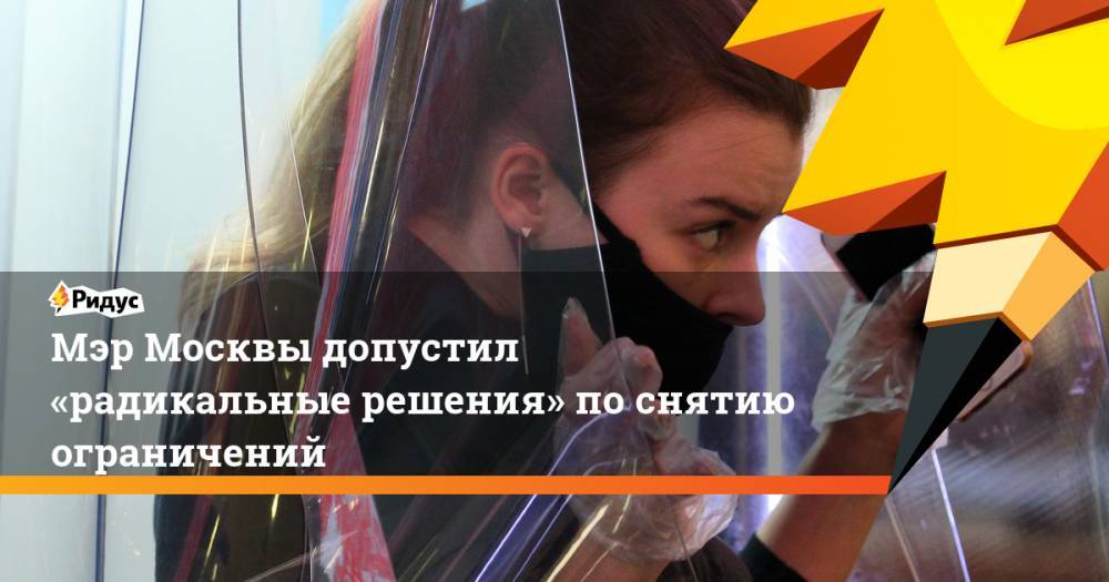 Сергей Собянин - Мэр Москвы допустил «радикальные решения» по снятию ограничений - ridus.ru - Москва