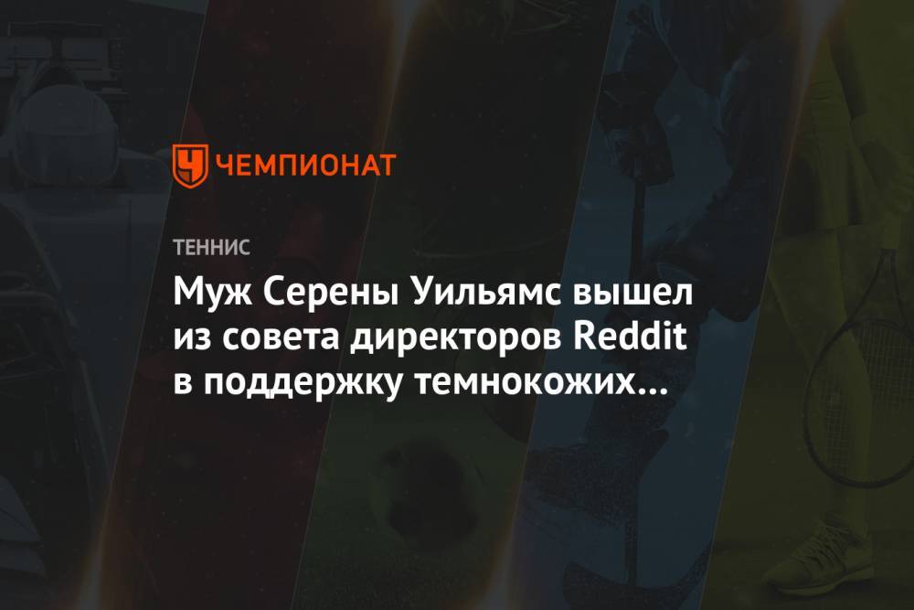 Серены Уильямс - Алексис Оганян - Муж Серены Уильямс вышел из совета директоров Reddit в поддержку темнокожих в США - championat.com - США