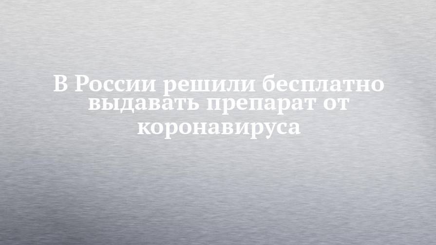 Кирилл Дмитриев - В России решили бесплатно выдавать препарат от коронавируса - chelny-izvest.ru - Россия