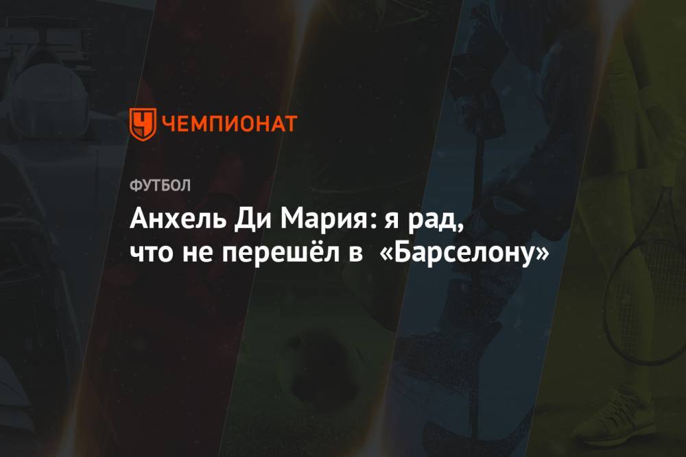 Анхель Ди-Марий - Анхель Ди Мария: я рад, что не перешёл в «Барселону» - championat.com - Париж
