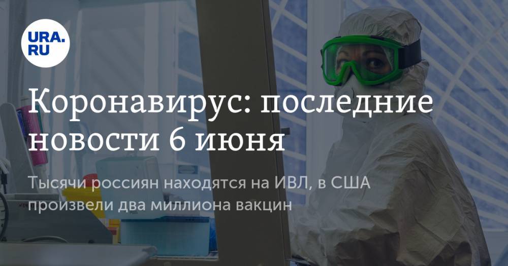 Коронавирус: последние новости 6 июня. Тысячи россиян находятся на ИВЛ, в США произвели два миллиона вакцин - ura.news - Россия - Китай - США - Бразилия - Ухань