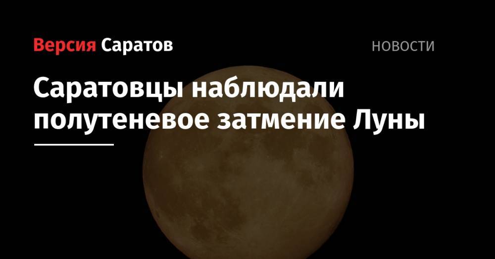 Саратовцы наблюдали полутеневое затмение Луны - nversia.ru - Саратовская обл.
