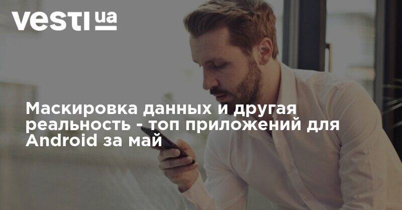 Маскировка данных и другая реальность - топ приложений для Android за май - vesti.ua