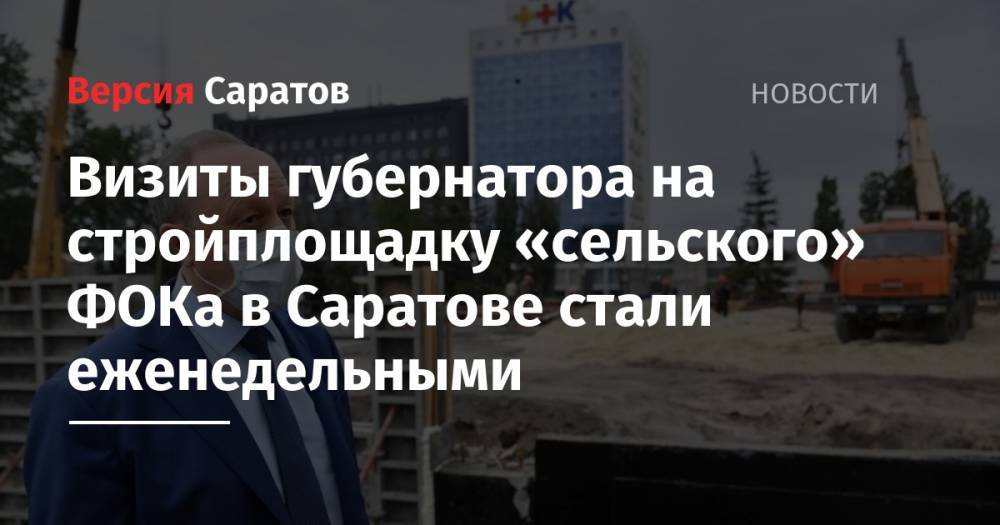 Валерий Радаев - Визиты губернатора на стройплощадку «сельского» ФОКа в Саратове стали еженедельными - nversia.ru - Саратов
