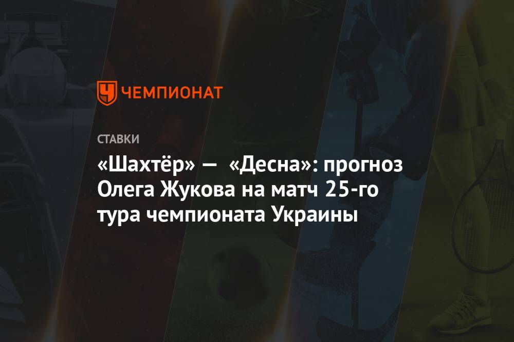 Сергей Бойко - «Шахтёр» — «Десна»: прогноз Олега Жукова на матч 25-го тура чемпионата Украины - championat.com - Украина - Донецк