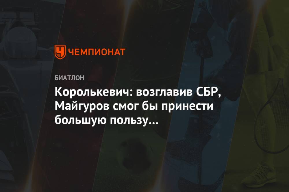 Владимир Драчев - Виктор Майгуров - Королькевич: возглавив СБР, Майгуров смог бы принести большую пользу российскому биатлону - championat.com - Россия