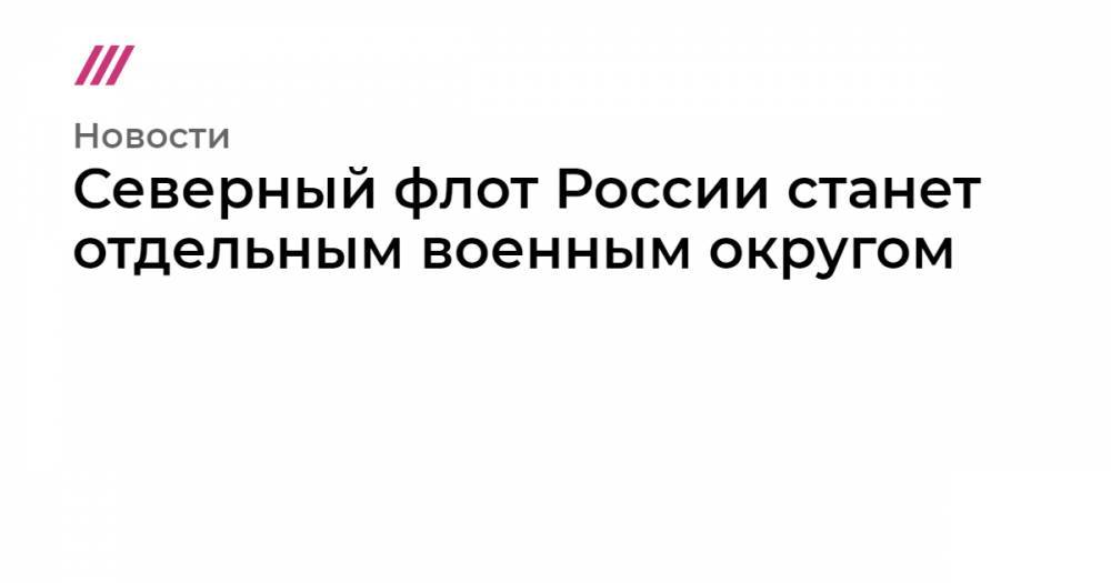 Северный флот России станет отдельным военным округом - tvrain.ru - Россия - респ. Коми - Мурманская обл. - окр.Ненецкий - Архангельская обл. - Североморск