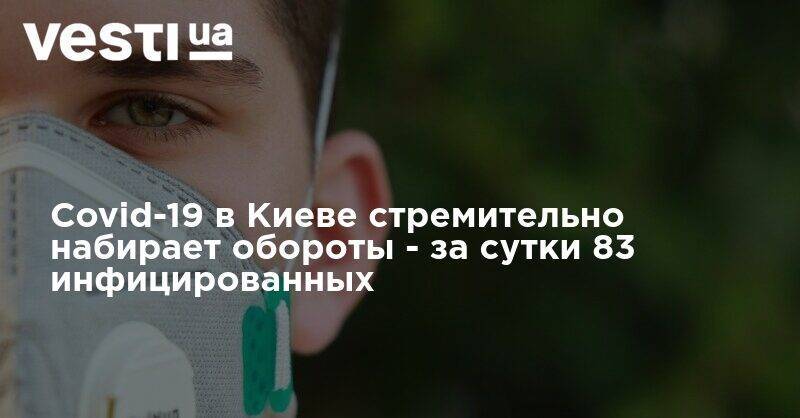 Виталий Кличко - Covid-19 в Киеве стремительно набирает обороты - за сутки 83 инфицированных - vesti.ua - Украина - Киев - Столица
