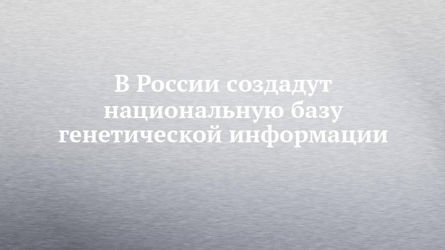 Владимир Путин - Михаил Мишустин - В России создадут национальную базу генетической информации - chelny-izvest.ru - Россия
