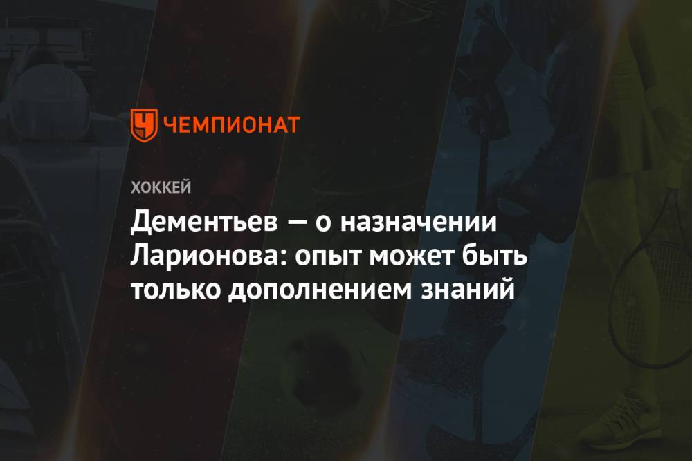 Валерий Брагин - Игорь Ларионов - Алексей Дементьев - Дементьев — о назначении Ларионова: опыт может быть только дополнением знаний - championat.com - Россия