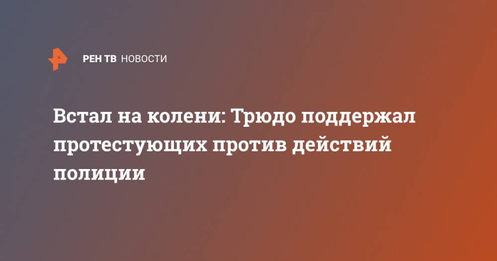 Встал на колени: Трюдо поддержал протестующих против действий полиции - ren.tv - Оттава