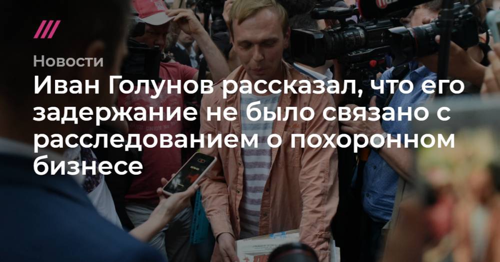 Иван Голунов - Иван Голунов рассказал, что его задержание не было связано с расследованием о похоронном бизнесе - tvrain.ru