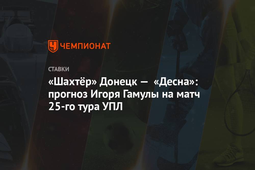 «Шахтёр» Донецк — «Десна»: прогноз Игоря Гамулы на матч 25-го тура УПЛ - championat.com - Киев - Донецк