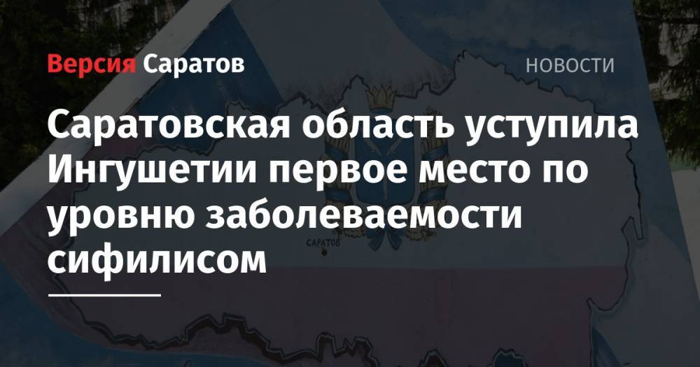 Саратовская область уступила Ингушетии первое место по уровню заболеваемости сифилисом - nversia.ru - Московская обл. - респ. Ингушетия - Саратовская обл. - Калужская обл.