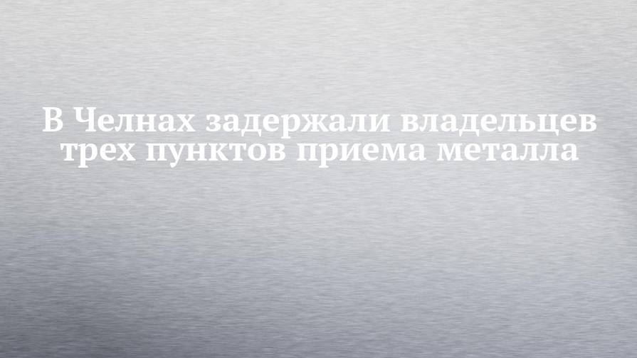 В Челнах задержали владельцев трех пунктов приема металла - chelny-izvest.ru - Россия