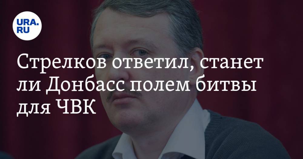 Владимир Зеленский - Игорь Стрелков - Стрелков ответил, станет ли Донбасс полем битвы для ЧВК - ura.news - Украина - ДНР