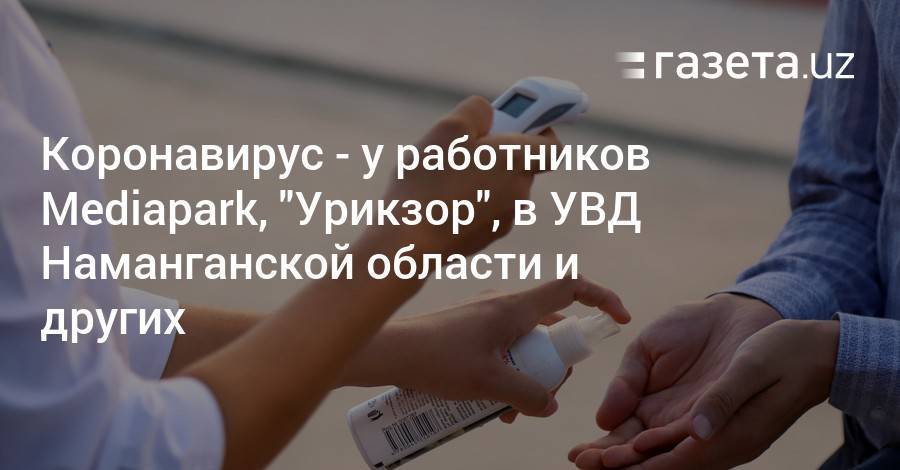 Коронавирус — у работников Mediapark, «Урикзор», в УВД Наманганской области и других - gazeta.uz - Ташкент - Кашкадарьинская обл. - Наманганская обл. - район Учтепинский - район Алмазарский - Covid-19
