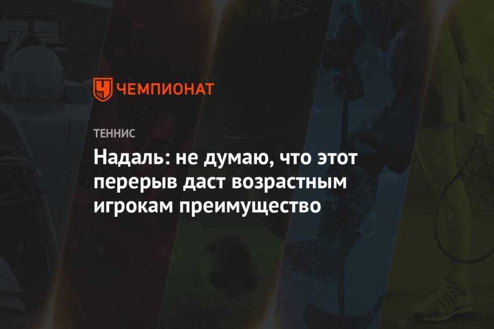 Рафаэль Надаль - Надаль: не думаю, что этот перерыв даст возрастным игрокам преимущество - championat.com - Испания
