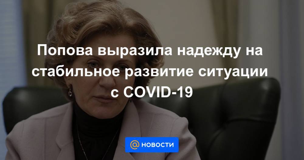 Владимир Путин - Евгений Камкин - Попова выразила надежду на стабильное развитие ситуации с COVID-19 - news.mail.ru - Москва - Россия