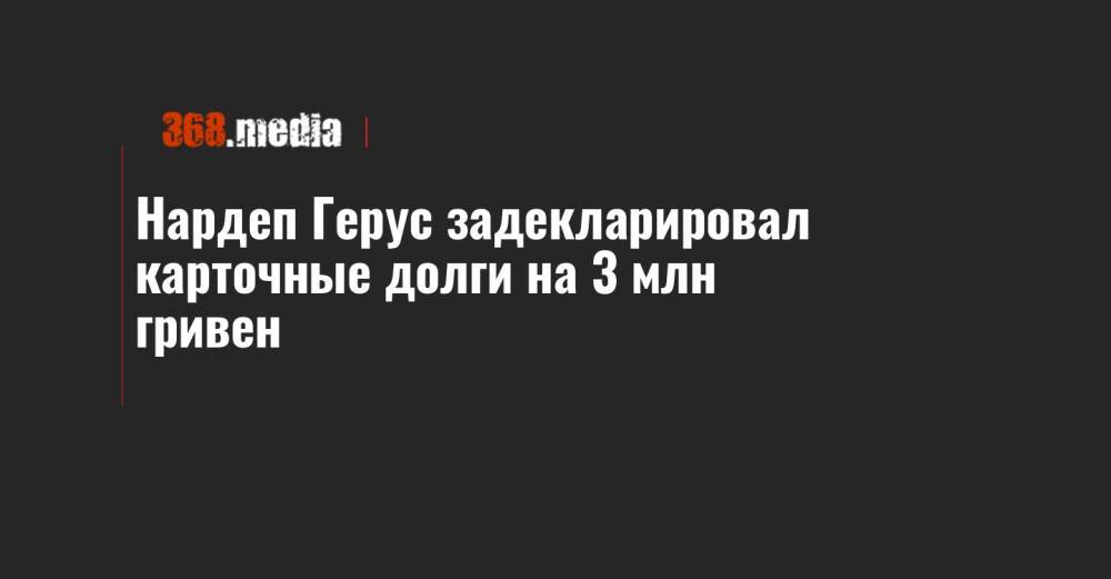 Андрей Герус - Нардеп Герус задекларировал карточные долги на 3 млн гривен - 368.media