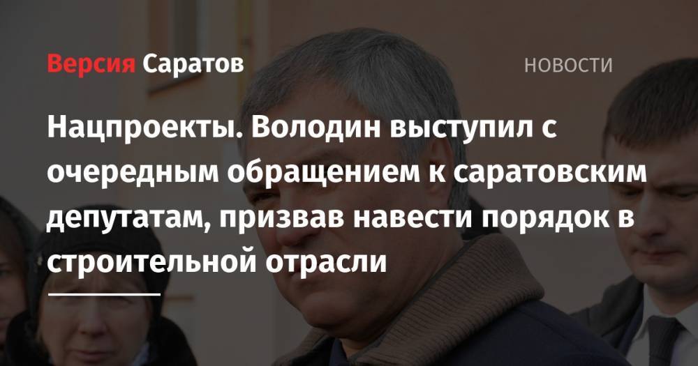 Владимир Путин - Вячеслав Володин - Нацпроекты. Володин выступил с очередным обращением к саратовским депутатам, призвав навести порядок в строительной отрасли - nversia.ru - Саратов