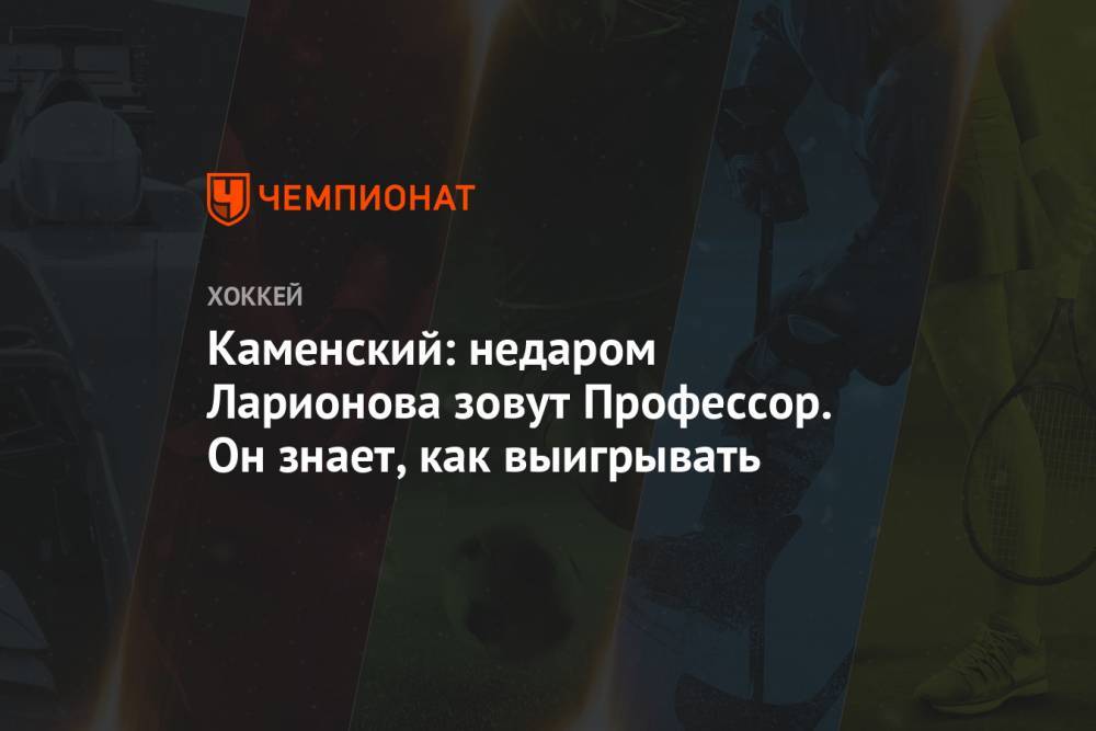 Валерий Брагин - Валерий Каменский - Игорь Ларионов - Каменский: недаром Ларионова зовут Профессор. Он знает, как выигрывать - championat.com - Россия