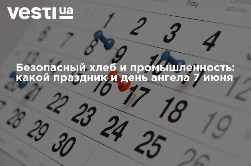 Безопасный хлеб и промышленность: какой праздник и день ангела 7 июня - vesti.ua - Украина