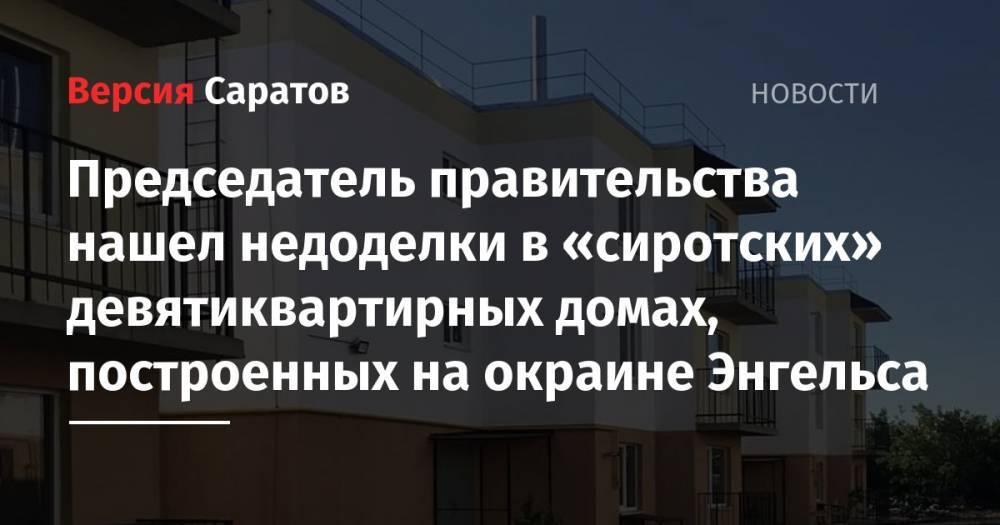 Александр Стрелюхин - Председатель правительства нашел недоделки в «сиротских» девятиквартирных домах, построенных на окраине Энгельса - nversia.ru - Саратов