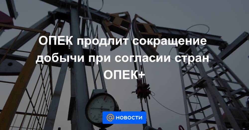 ОПЕК продлит сокращение добычи при согласии стран ОПЕК+ - news.mail.ru - Ирак - Иран