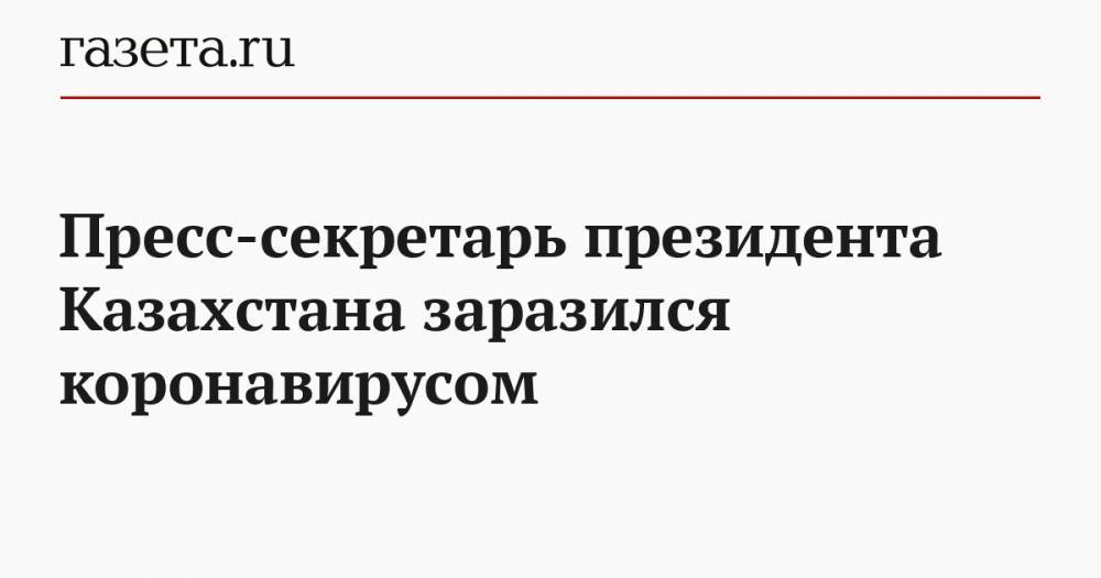 Касым-Жомарт Токаев - Пресс-секретарь президента Казахстана заразился коронавирусом - gazeta.ru - Казахстан - Ухань