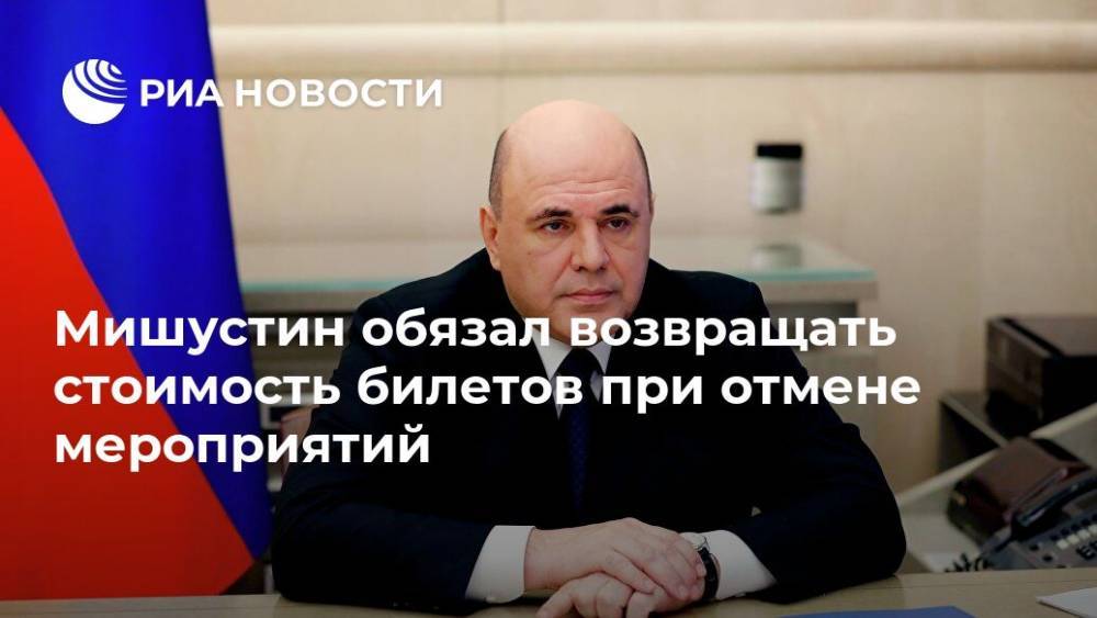 Владимир Путин - Михаил Мишустин - Дмитрий Чернышенко - Мишустин обязал возвращать стоимость билетов при отмене мероприятий - ria.ru - Москва - Россия