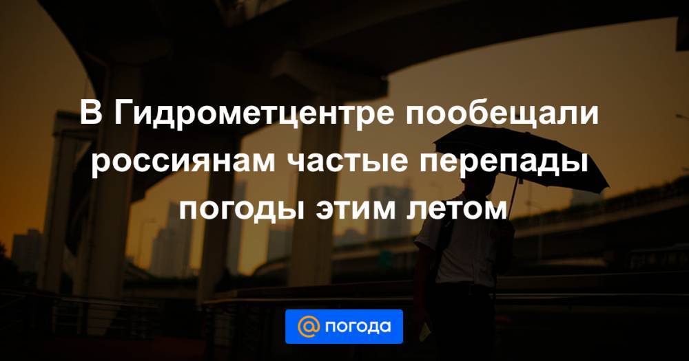 В Гидрометцентре пообещали россиянам частые перепады погоды этим летом - news.mail.ru