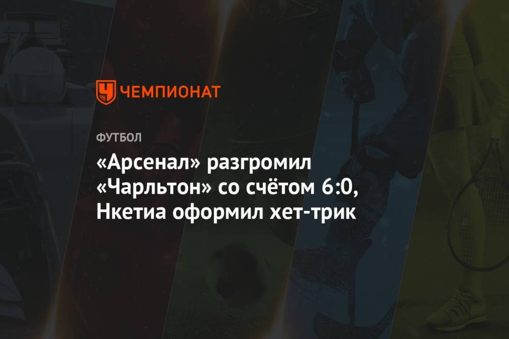 Пьер-Эмерик Обамеянг - «Арсенал» разгромил «Чарльтон» со счётом 6:0, Нкетиа оформил хет-трик - championat.com - Англия - Лондон