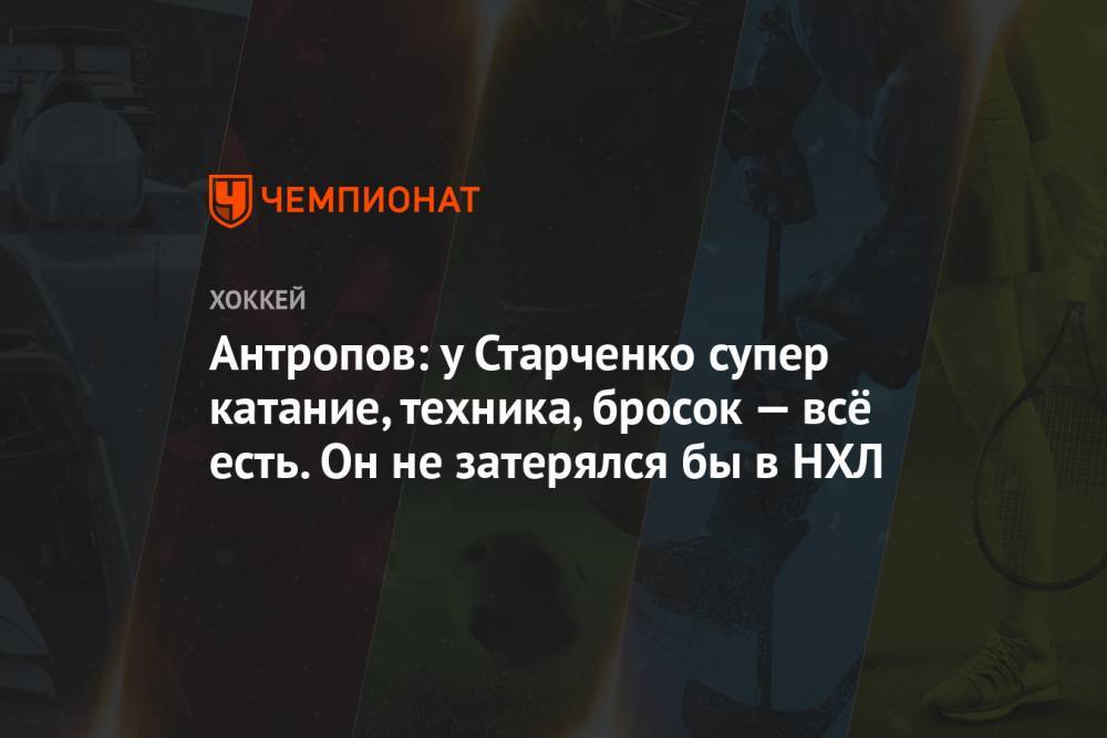 Роман Старченко - Антропов: у Старченко супер катание, техника, бросок — всё есть. Он не затерялся бы в НХЛ - championat.com - Казахстан