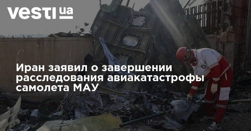 Иран заявил о завершении расследования авиакатастрофы самолета МАУ - vesti.ua - Украина - Иран - Тегеран