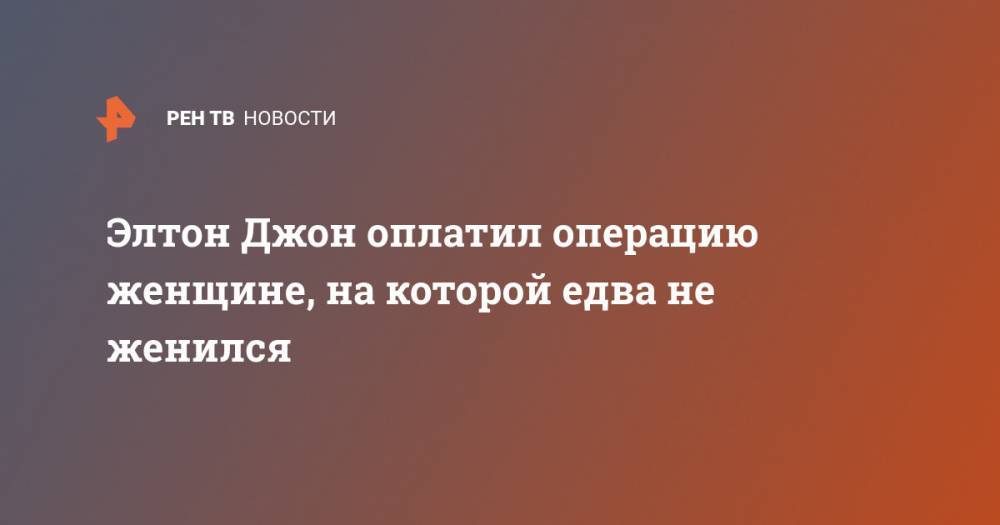 Элтон Джон - Элтон Джон оплатил операцию женщине, на которой едва не женился - ren.tv