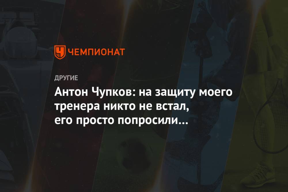 Антон Чупков - Антон Чупков: на защиту моего тренера никто не встал, его просто попросили покинуть базу - championat.com - Москва - Россия