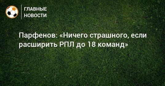 Дмитрий Парфенов - Парфенов: «Ничего страшного, если расширить РПЛ до 18 команд» - bombardir.ru
