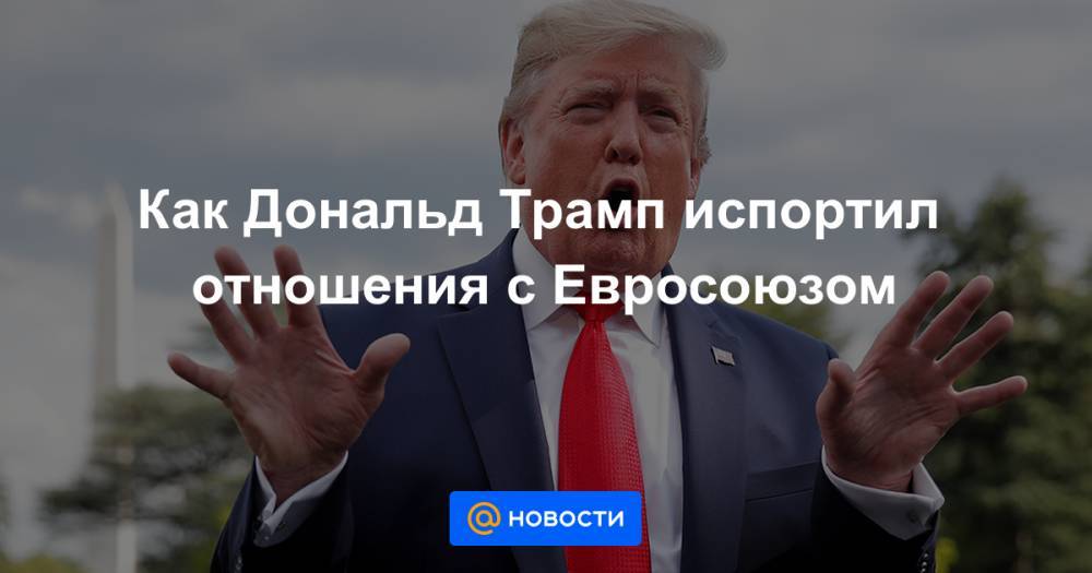 Дональд Трамп - Как Дональд Трамп испортил отношения с Евросоюзом - news.mail.ru - США - Брюссель
