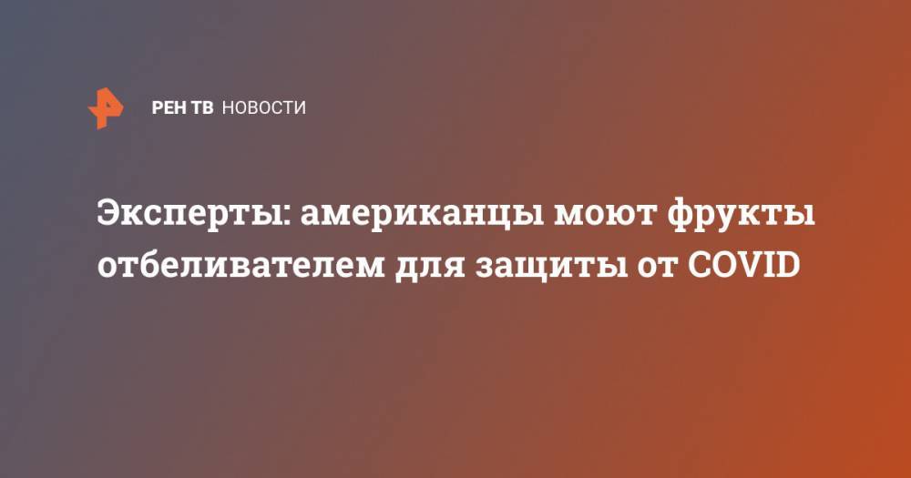 Эксперты: американцы моют фрукты отбеливателем для защиты от COVID - ren.tv