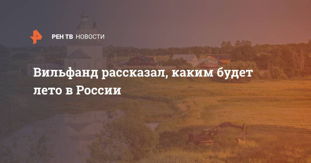 Вильфанд рассказал, каким будет лето в России - ren.tv - Россия