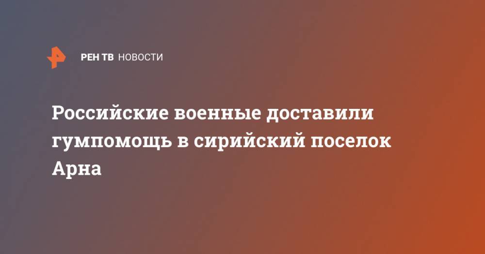 Российские военные доставили гумпомощь в сирийский поселок Арна - ren.tv - Россия - Сирия - Дамаск - Ливан