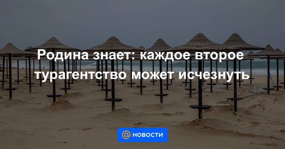 Родина знает: каждое второе турагентство может исчезнуть - news.mail.ru