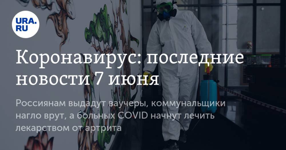 Коронавирус: последние новости 7 июня. Россиянам выдадут ваучеры, коммунальщики нагло врут, а больных COVID начнут лечить лекарством от артрита - ura.news - Россия - Китай - США - Англия - Бразилия - Испания - Ухань