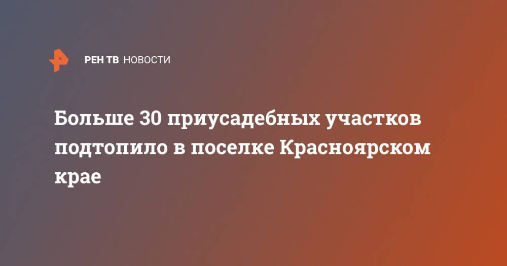 Больше 30 приусадебных участков подтопило в поселке Красноярском крае - ren.tv - Красноярский край - Тульская обл. - район Киреевский