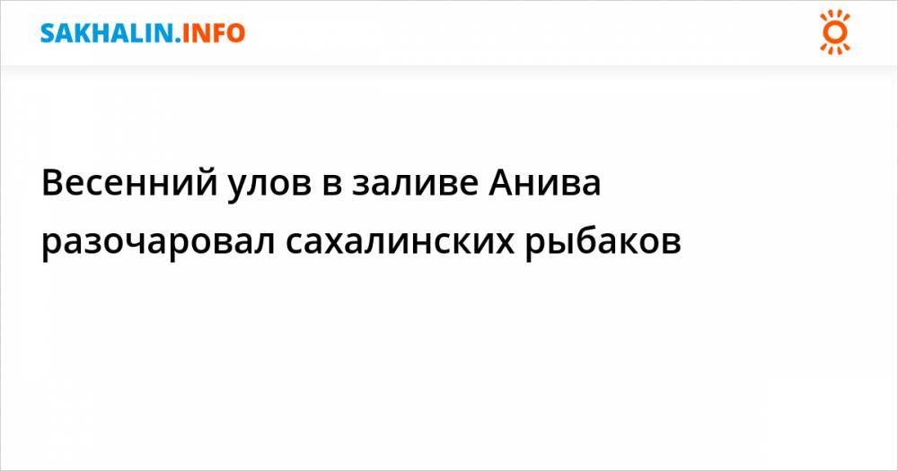Весенний улов в заливе Анива разочаровал сахалинских рыбаков - sakhalin.info - Сахалинская обл.